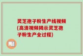 灵芝孢子粉生产线视频(高清视频揭示灵芝孢子粉生产全过程)