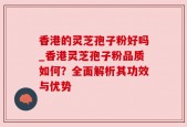 香港的灵芝孢子粉好吗_香港灵芝孢子粉品质如何？全面解析其功效与优势