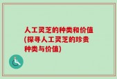 人工灵芝的种类和价值(探寻人工灵芝的珍贵种类与价值)