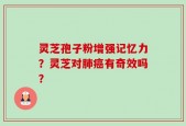 灵芝孢子粉增强记忆力？灵芝对肺癌有奇效吗？