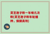 灵芝孢子粉一年喷几次粉(灵芝孢子粉年轮播种，保健高效)