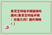 黑灵芝玛瑙手镯值钱吗图片(黑灵芝玛瑙手镯：价值几何？图片揭晓！)