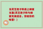 当灵芝孢子粉遇上蜂蜜文案(灵芝孢子粉与蜂蜜完美结合，惊艳你的味蕾！)