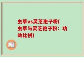 虫草vs灵芝孢子粉(虫草与灵芝孢子粉：功效比拼)