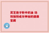 灵芝孢子粉中的油 功效独特成分神秘的健康宝藏