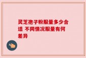 灵芝孢子粉服量多少合适 不同情况服量有何差异