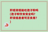 肝癌肾癌能吃孢子粉吗(孢子粉饮食安全吗？肝肾癌患者可否食用？)