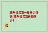 惠州竹灵芝一斤多少钱卖(惠州竹灵芝价格多少？)