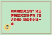 四川破壁灵芝粉？修正牌破壁灵芝孢子粉《官方价格》到底多少钱一盒