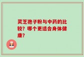 灵芝孢子粉与中药的比较？哪个更适合身体健康？