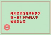 纯天然灵芝孢子粉多少钱一盒？90%的人不知道怎么买