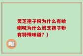 灵芝孢子粉为什么有哈喇味为什么灵芝孢子粉有特殊味道？)