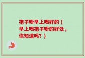 孢子粉早上喝好的 (早上喝孢子粉的好处，你知道吗？)