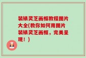 装裱灵芝画框教程图片大全(教你如何用图片装裱灵芝画框，完美呈现！)