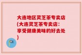 大连地区灵芝茶专卖店(大连灵芝茶专卖店：享受健康美味的好去处)