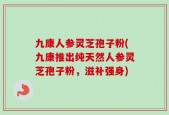 九康人参灵芝孢子粉(九康推出纯天然人参灵芝孢子粉，滋补强身)