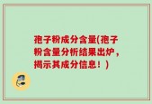 孢子粉成分含量(孢子粉含量分析结果出炉，揭示其成分信息！)