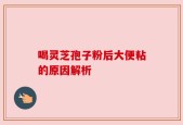 喝灵芝孢子粉后大便粘的原因解析