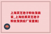 上海灵芝孢子粉批发商家_上海优质灵芝孢子粉批发供应厂家直销)