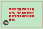 破壁灵芝孢子粉适合狗吃吗？狗狗的营养需求和灵芝孢子粉的适用性分析？