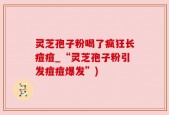 灵芝孢子粉喝了疯狂长痘痘_“灵芝孢子粉引发痘痘爆发”)