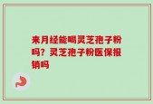 来月经能喝灵芝孢子粉吗？灵芝孢子粉医保报销吗