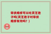 带状疱疹可以吃灵芝孢子吗(灵芝孢子对带状疱疹有效吗？)