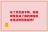 吃了灵芝孢子粉，夜尿频繁竟成了我的烦恼你也有这样的体验吗？