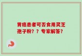 胃癌患者可否食用灵芝孢子粉？？专家解答？