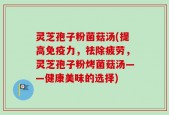 灵芝孢子粉菌菇汤(提高免疫力，祛除疲劳，灵芝孢子粉烤菌菇汤——健康美味的选择)