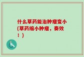 什么草药能治肿瘤变小(草药缩小肿瘤，奏效！)