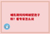 哺乳期妈妈喝破壁孢子粉？看专家怎么说