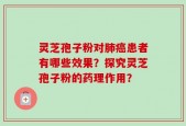 灵芝孢子粉对肺癌患者有哪些效果？探究灵芝孢子粉的药理作用？