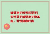 破壁孢子粉天然灵芝(天然灵芝破壁孢子粉革新，引领健康时尚