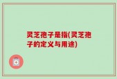 灵芝孢子是指(灵芝孢子的定义与用途)