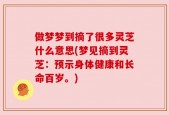 做梦梦到摘了很多灵芝什么意思(梦见摘到灵芝：预示身体健康和长命百岁。)