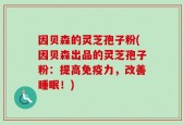 因贝森的灵芝孢子粉(因贝森出品的灵芝孢子粉：提高免疫力，改善睡眠！)