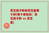 灵芝孢子粉和灵芝皇哪个好(哪个更有效：灵芝孢子粉 vs 灵芝皇)
