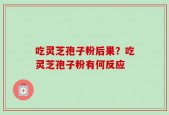 吃灵芝孢子粉后果？吃灵芝孢子粉有何反应
