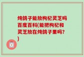 炖鸽子能放枸杞灵芝吗百度百科(能把枸杞和灵芝放在炖鸽子里吗？)