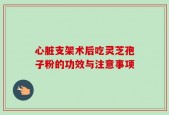 心脏支架术后吃灵芝孢子粉的功效与注意事项