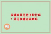 头痛吃灵芝孢子粉行吗？灵芝多糖治失眠吗