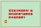灵芝孢子粉疏肝吗？能同时疏肝理气健脾和胃的中成药是哪个