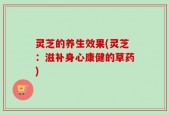 灵芝的养生效果(灵芝：滋补身心康健的草药)