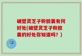 破壁灵芝子粉胶囊有何好处(破壁灵芝子粉胶囊的好处你知道吗？)