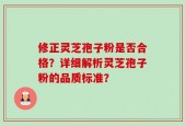 修正灵芝孢子粉是否合格？详细解析灵芝孢子粉的品质标准？