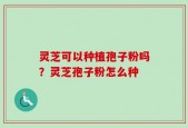 灵芝可以种植孢子粉吗？灵芝孢子粉怎么种