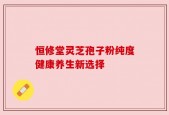 恒修堂灵芝孢子粉纯度健康养生新选择