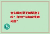 治失眠的灵芝破壁孢子粉？自然疗法解决失眠问题？