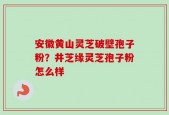 安徽黄山灵芝破壁孢子粉？井芝缘灵芝孢子粉怎么样